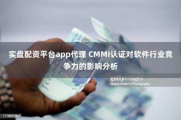 实盘配资平台app代理 CMMI认证对软件行业竞争力的影响分析