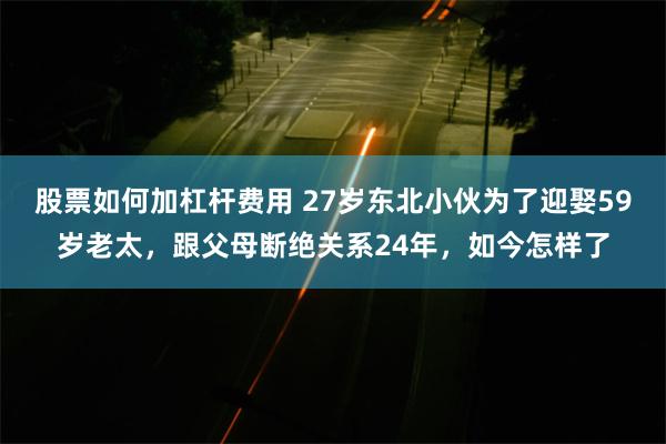 股票如何加杠杆费用 27岁东北小伙为了迎娶59岁老太，跟父母断绝关系24年，如今怎样了