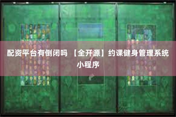 配资平台有倒闭吗 【全开源】约课健身管理系统小程序