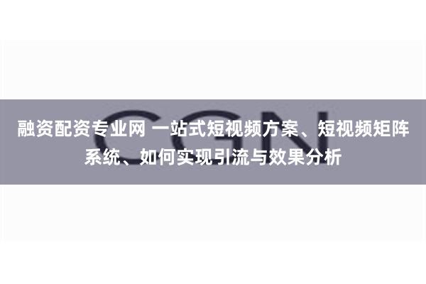 融资配资专业网 一站式短视频方案、短视频矩阵系统、如何实现引流与效果分析