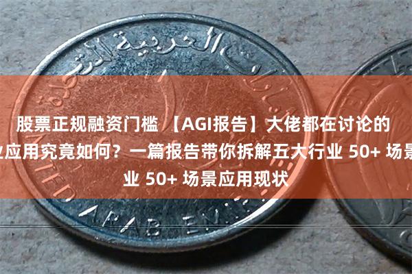 股票正规融资门槛 【AGI报告】大佬都在讨论的 AGI，行业应用究竟如何？一篇报告带你拆解五大行业 50+ 场景应用现状