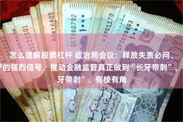 怎么理解股票杠杆 政治局会议：释放失责必问、问责必严的强烈信号，推动金融监管真正做到“长牙带刺”、有棱有角