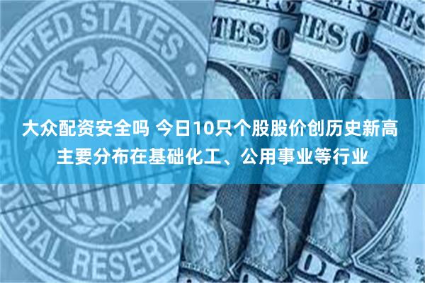 大众配资安全吗 今日10只个股股价创历史新高 主要分布在基础化工、公用事业等行业