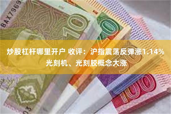 炒股杠杆哪里开户 收评：沪指震荡反弹涨1.14% 光刻机、光刻胶概念大涨