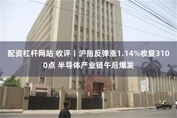 配资杠杆网站 收评丨沪指反弹涨1.14%收复3100点 半导体产业链午后爆发