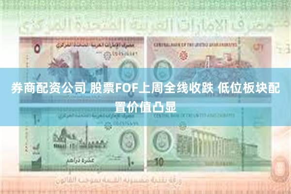 券商配资公司 股票FOF上周全线收跌 低位板块配置价值凸显