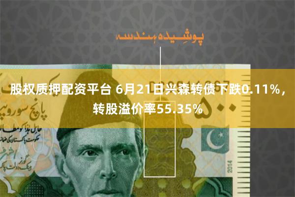 股权质押配资平台 6月21日兴森转债下跌0.11%，转股溢价率55.35%