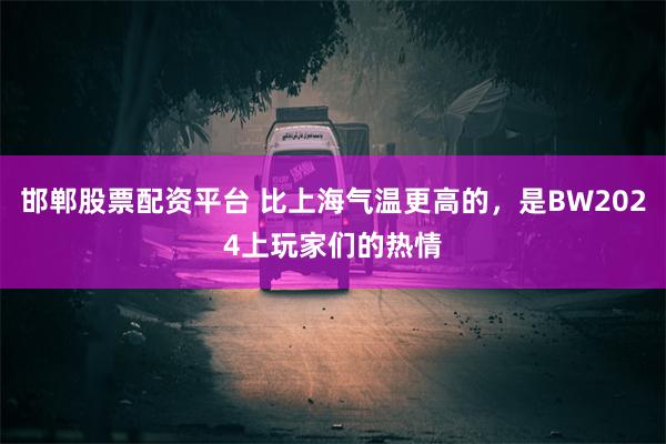 邯郸股票配资平台 比上海气温更高的，是BW2024上玩家们的热情