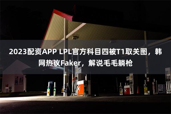 2023配资APP LPL官方科目四被T1取关图，韩网热议Faker，解说毛毛躺枪