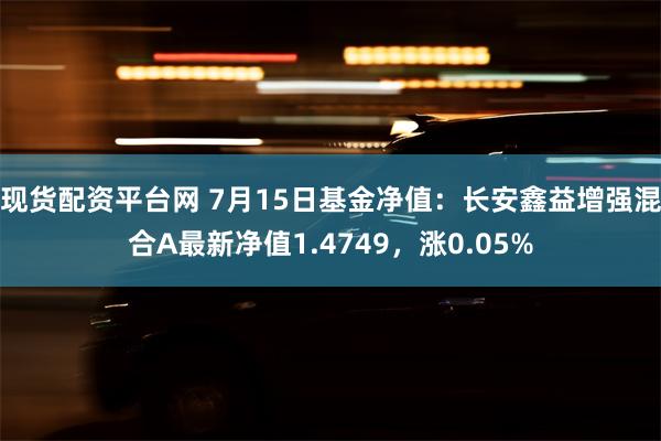 现货配资平台网 7月15日基金净值：长安鑫益增强混合A最新净值1.4749，涨0.05%