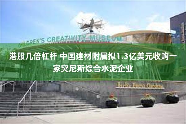 港股几倍杠杆 中国建材附属拟1.3亿美元收购一家突尼斯综合水泥企业