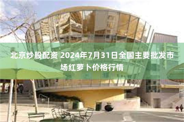 北京炒股配资 2024年7月31日全国主要批发市场红萝卜价格行情