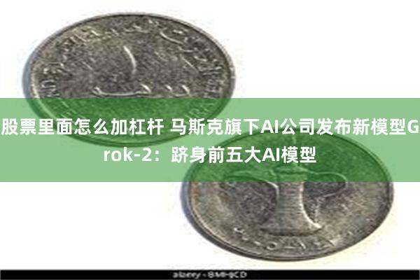 股票里面怎么加杠杆 马斯克旗下AI公司发布新模型Grok-2：跻身前五大AI模型