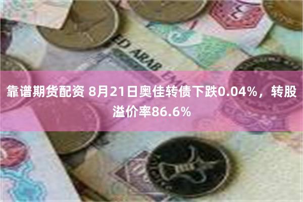 靠谱期货配资 8月21日奥佳转债下跌0.04%，转股溢价率86.6%