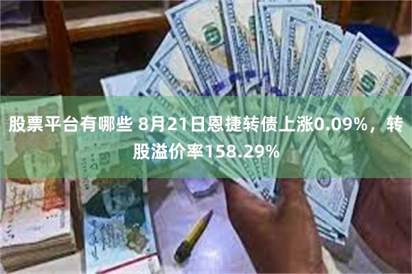 股票平台有哪些 8月21日恩捷转债上涨0.09%，转股溢价率158.29%