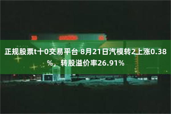 正规股票t十0交易平台 8月21日汽模转2上涨0.38%，转股溢价率26.91%