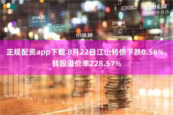 正规配资app下载 8月22日江山转债下跌0.56%，转股溢价率228.57%