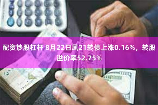 配资炒股杠杆 8月22日凤21转债上涨0.16%，转股溢价率52.75%