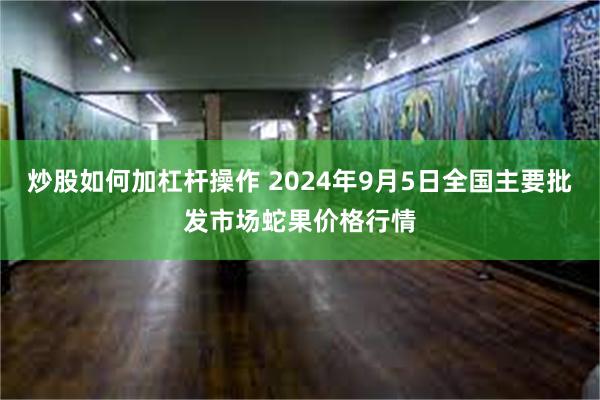 炒股如何加杠杆操作 2024年9月5日全国主要批发市场蛇果价格行情