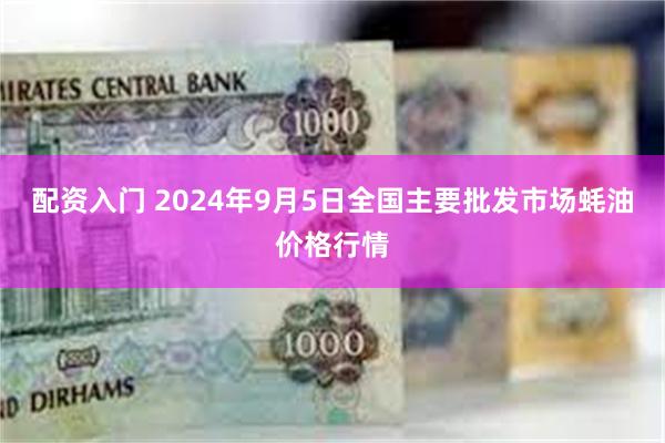 配资入门 2024年9月5日全国主要批发市场蚝油价格行情