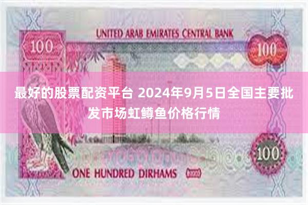 最好的股票配资平台 2024年9月5日全国主要批发市场虹鳟鱼价格行情