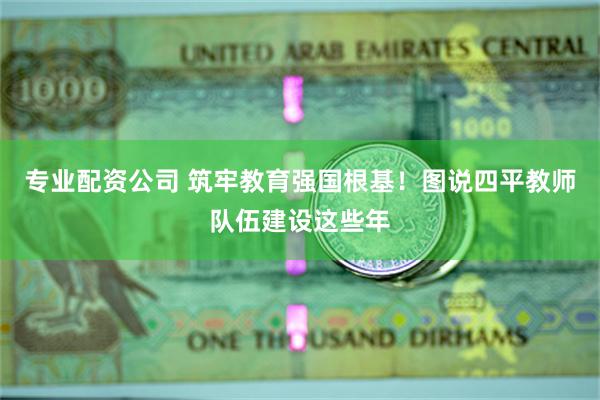 专业配资公司 筑牢教育强国根基！图说四平教师队伍建设这些年