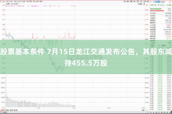 股票基本条件 7月15日龙江交通发布公告，其股东减持455.5万股