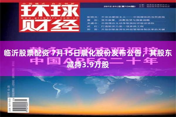 临沂股票配资 7月15日晨化股份发布公告，其股东减持3.9万股