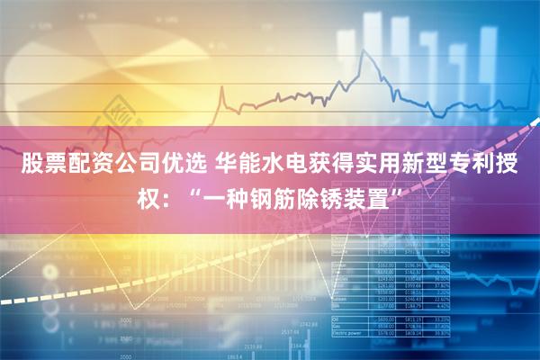 股票配资公司优选 华能水电获得实用新型专利授权：“一种钢筋除锈装置”