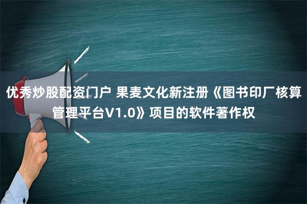 优秀炒股配资门户 果麦文化新注册《图书印厂核算管理平台V1.0》项目的软件著作权