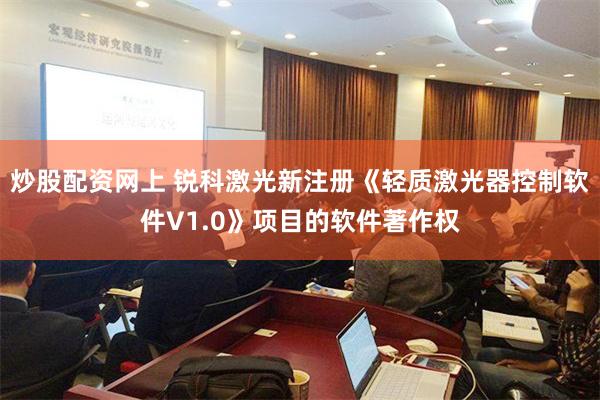 炒股配资网上 锐科激光新注册《轻质激光器控制软件V1.0》项目的软件著作权