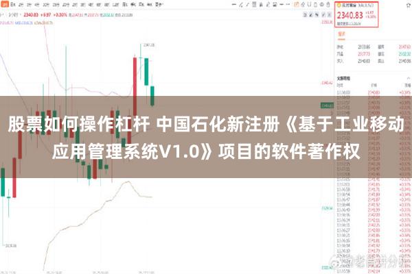 股票如何操作杠杆 中国石化新注册《基于工业移动应用管理系统V1.0》项目的软件著作权