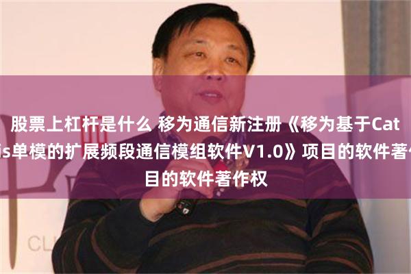 股票上杠杆是什么 移为通信新注册《移为基于Cat.1bis单模的扩展频段通信模组软件V1.0》项目的软件著作权