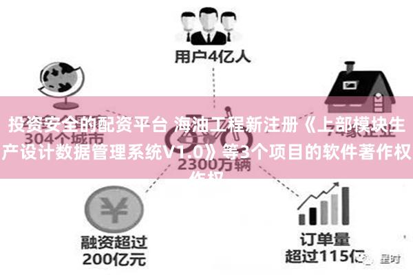 投资安全的配资平台 海油工程新注册《上部模块生产设计数据管理系统V1.0》等3个项目的软件著作权