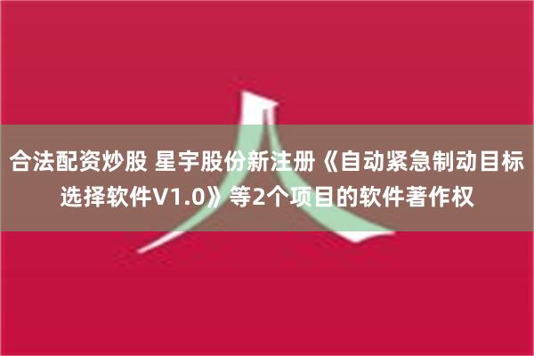 合法配资炒股 星宇股份新注册《自动紧急制动目标选择软件V1.0》等2个项目的软件著作权