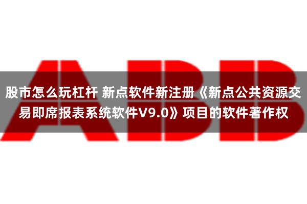 股市怎么玩杠杆 新点软件新注册《新点公共资源交易即席报表系统软件V9.0》项目的软件著作权