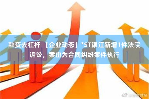 融资去杠杆 【企业动态】*ST银江新增1件法院诉讼，案由为合同纠纷案件执行