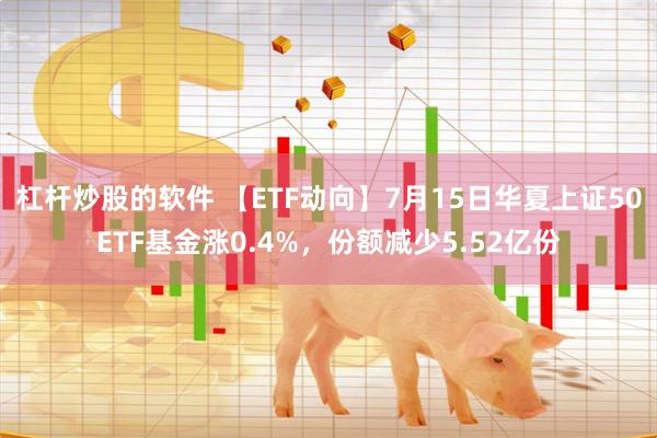 杠杆炒股的软件 【ETF动向】7月15日华夏上证50ETF基金涨0.4%，份额减少5.52亿份