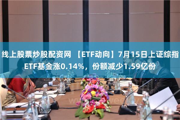 线上股票炒股配资网 【ETF动向】7月15日上证综指ETF基金涨0.14%，份额减少1.59亿份