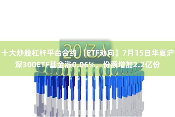 十大炒股杠杆平台合约 【ETF动向】7月15日华夏沪深300ETF基金涨0.06%，份额增加2.2亿份