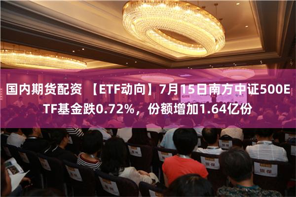 国内期货配资 【ETF动向】7月15日南方中证500ETF基金跌0.72%，份额增加1.64亿份