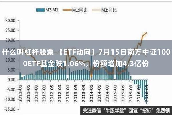 什么叫杠杆股票 【ETF动向】7月15日南方中证1000ETF基金跌1.06%，份额增加4.3亿份