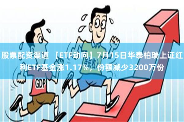 股票配资渠道 【ETF动向】7月15日华泰柏瑞上证红利ETF基金涨1.17%，份额减少3200万份