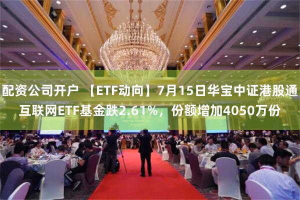 配资公司开户 【ETF动向】7月15日华宝中证港股通互联网ETF基金跌2.61%，份额增加4050万份