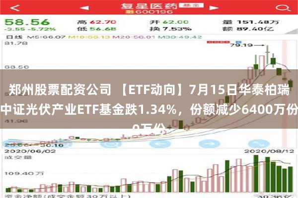 郑州股票配资公司 【ETF动向】7月15日华泰柏瑞中证光伏产业ETF基金跌1.34%，份额减少6400万份