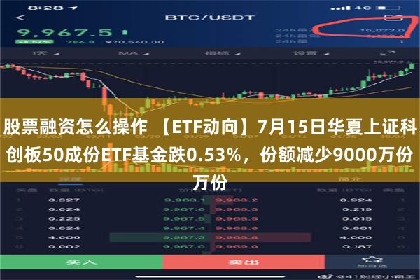 股票融资怎么操作 【ETF动向】7月15日华夏上证科创板50成份ETF基金跌0.53%，份额减少9000万份