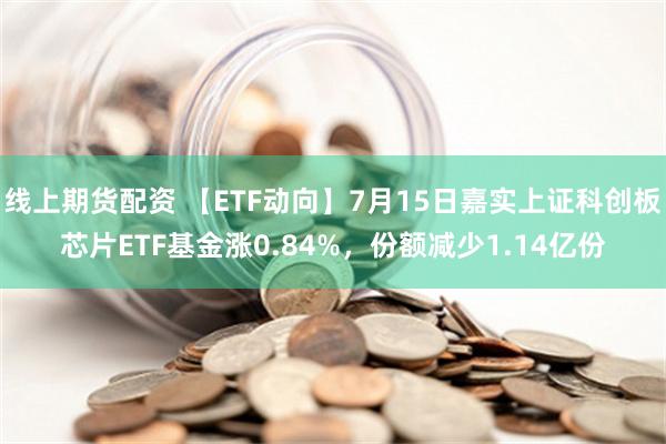 线上期货配资 【ETF动向】7月15日嘉实上证科创板芯片ETF基金涨0.84%，份额减少1.14亿份