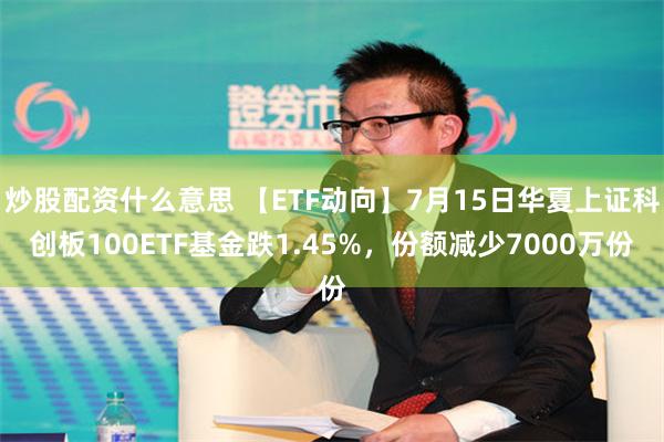 炒股配资什么意思 【ETF动向】7月15日华夏上证科创板100ETF基金跌1.45%，份额减少7000万份