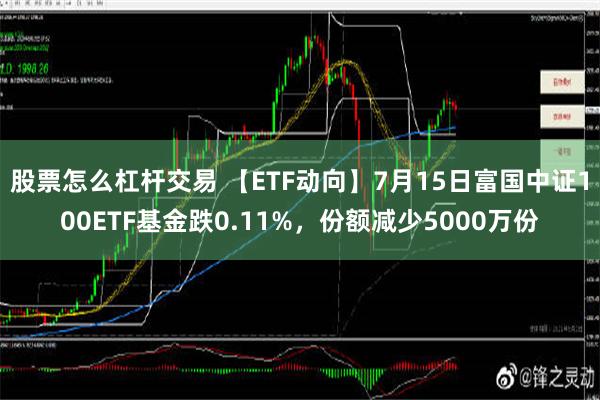 股票怎么杠杆交易 【ETF动向】7月15日富国中证100ETF基金跌0.11%，份额减少5000万份