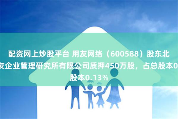 配资网上炒股平台 用友网络（600588）股东北京用友企业管理研究所有限公司质押450万股，占总股本0.13%